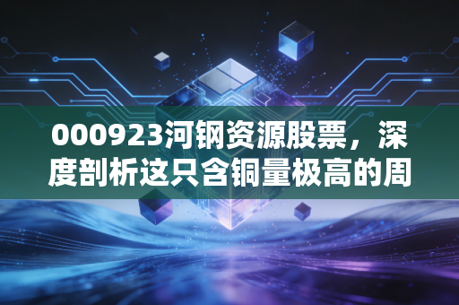 000923河钢资源股票，深度剖析这只含铜量极高的周期之王，它究竟是被低估的金矿还是难以驯服的野马？
