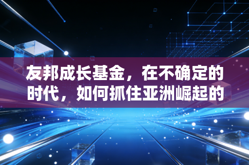 友邦成长基金,在不确定的时代,如何抓住亚洲崛起的脉搏?