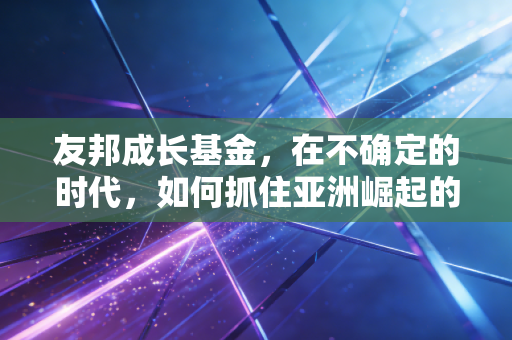 友邦成长基金,在不确定的时代,如何抓住亚洲崛起的脉搏?