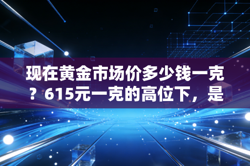 现在黄金市场价多少钱一克?615元一克的高位下,是狂欢还是陷阱?
