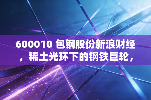 600010 包钢股份新浪财经,稀土光环下的钢铁巨轮,是白菜价还是黄金坑?