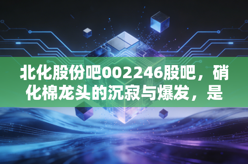 北化股份吧002246股吧,硝化棉龙头的沉寂与爆发,是金子总会发光吗?