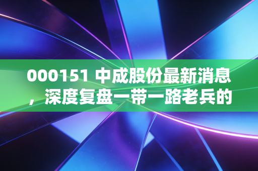 000151 中成股份最新消息，深度复盘一带一路老兵的进击之路，业绩拐点与估值修复的博弈