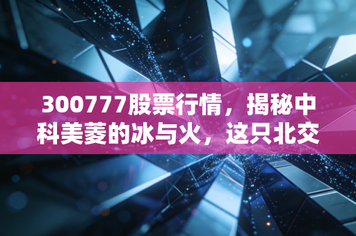 300777股票行情，揭秘中科美菱的冰与火，这只北交所明星股还能追吗？