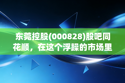 东莞控股(000828)股吧同花顺，在这个浮躁的市场里，我们该如何看待这只低调的岭南股？