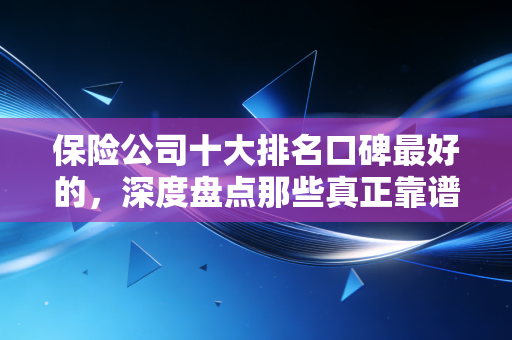 保险公司十大排名口碑最好的,深度盘点那些真正靠谱的避风港