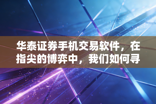 华泰证券手机交易软件，在指尖的博弈中，我们如何寻找投资的确定性？