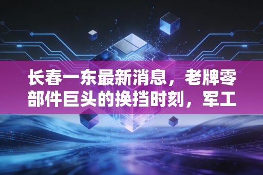 长春一东最新消息,老牌零部件巨头的换挡时刻,军工混改能否引爆新行情?