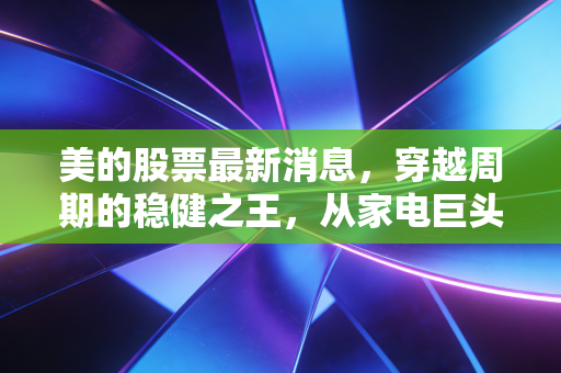 美的股票最新消息，穿越周期的稳健之王，从家电巨头到科技新贵，我们该如何重新估值？