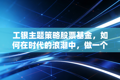 工银主题策略股票基金，如何在时代的浪潮中，做一个清醒的捕鱼人？