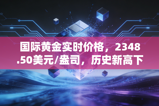 国际黄金实时价格，2348.50美元/盎司，历史新高下的冷思考，普通人该如何守住钱袋子？