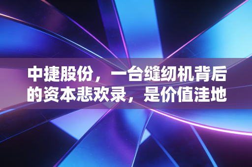 中捷股份,一台缝纫机背后的资本悲欢录,是价值洼地还是烫手山芋?