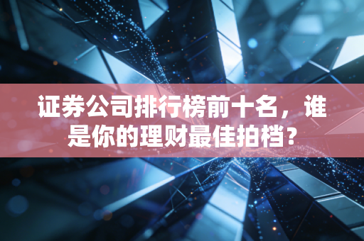 证券公司排行榜前十名，谁是你的理财最佳拍档？