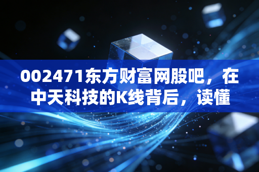 002471东方财富网股吧，在中天科技的K线背后，读懂散户的悲欢与坚守