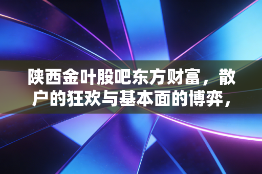 陕西金叶股吧东方财富,散户的狂欢与基本面的博弈,这只西北狼到底值不值得守候?