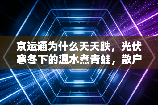 京运通为什么天天跌，光伏寒冬下的温水煮青蛙，散户该割肉还是死扛？