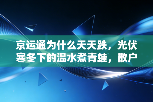 京运通为什么天天跌，光伏寒冬下的温水煮青蛙，散户该割肉还是死扛？