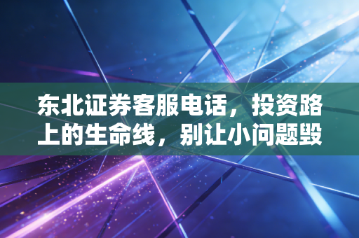 东北证券客服电话，投资路上的生命线，别让小问题毁了好行情