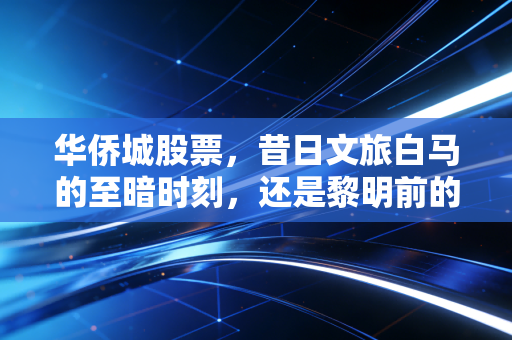 华侨城股票，昔日文旅白马的至暗时刻，还是黎明前的潜伏？