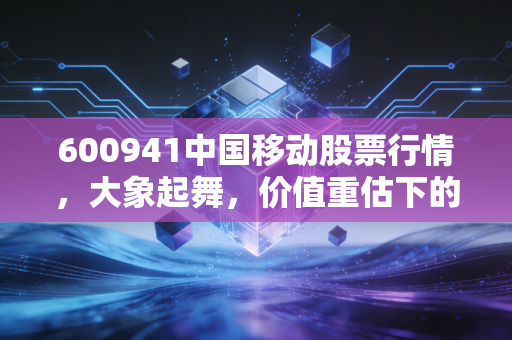 600941中国移动股票行情，大象起舞，价值重估下的稳健之选