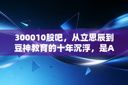 300010股吧，从立思辰到豆神教育的十年沉浮，是AI救赎还是最后的狂欢？