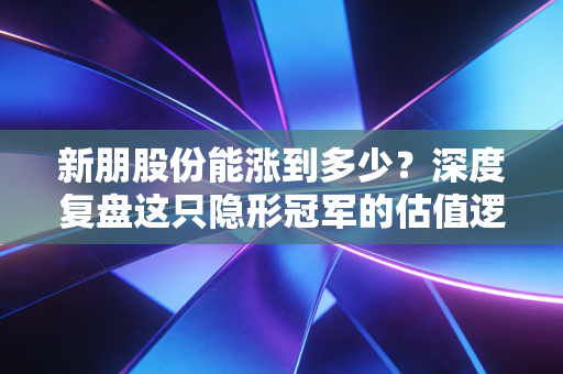新朋股份能涨到多少？深度复盘这只隐形冠军的估值逻辑与爆发潜力