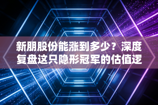 新朋股份能涨到多少？深度复盘这只隐形冠军的估值逻辑与爆发潜力
