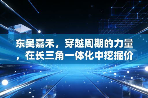 东吴嘉禾，穿越周期的力量，在长三角一体化中挖掘价值洼地