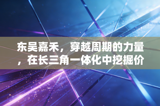 东吴嘉禾，穿越周期的力量，在长三角一体化中挖掘价值洼地