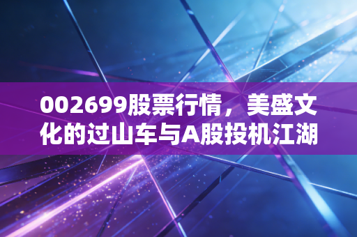 002699股票行情，美盛文化的过山车与A股投机江湖的生存启示