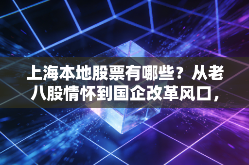 上海本地股票有哪些？从老八股情怀到国企改革风口，深度解析沪股投资逻辑与实战心得