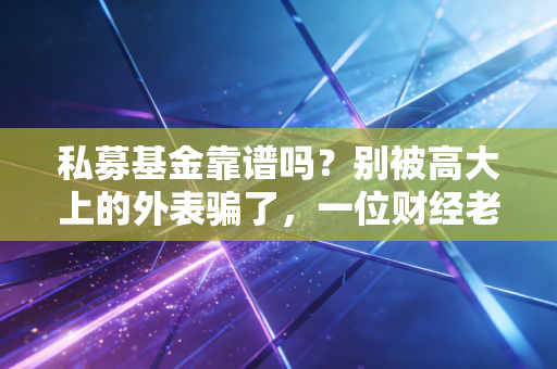 私募基金靠谱吗?别被高大上的外表骗了,一位财经老兵的掏心窝子大实话