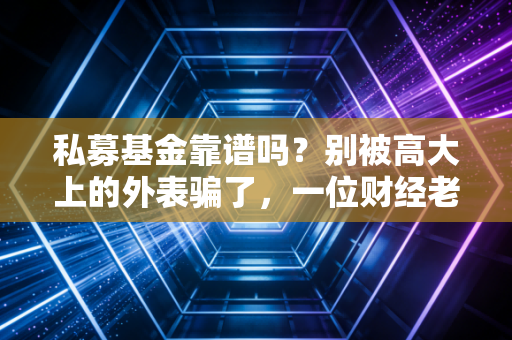 私募基金靠谱吗？别被高大上的外表骗了，一位财经老兵的掏心窝子大实话