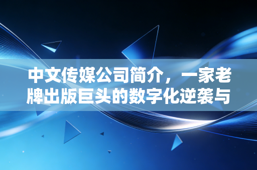 中文传媒公司简介,一家老牌出版巨头的数字化逆袭与资本突围