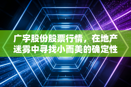 广宇股份股票行情，在地产迷雾中寻找小而美的确定性
