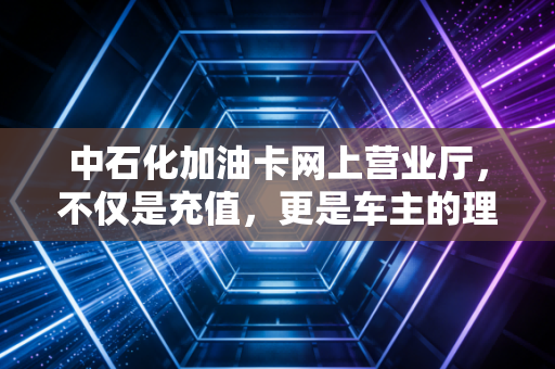 中石化加油卡网上营业厅，不仅是充值，更是车主的理财神器与数字化生活缩影