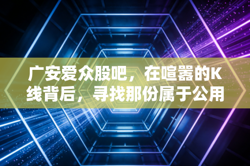 广安爱众股吧，在喧嚣的K线背后，寻找那份属于公用事业的稳稳幸福