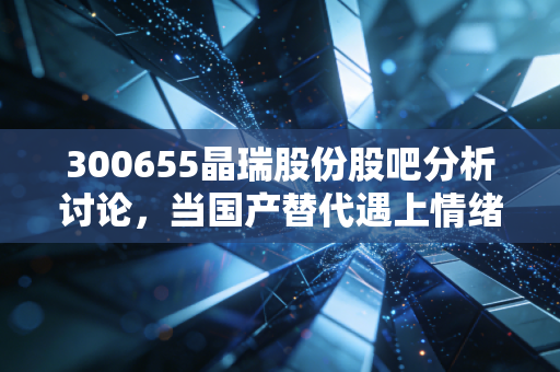 300655晶瑞股份股吧分析讨论,当国产替代遇上情绪过山车,散户该如何自处?