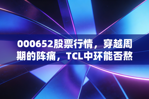 000652股票行情，穿越周期的阵痛，TCL中环能否熬出光伏行业的剩者为王？