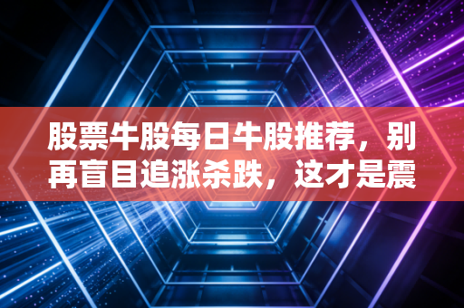 股票牛股每日牛股推荐，别再盲目追涨杀跌，这才是震荡市里的黄金坑