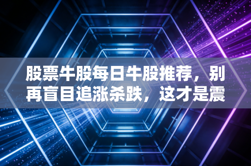 股票牛股每日牛股推荐，别再盲目追涨杀跌，这才是震荡市里的黄金坑