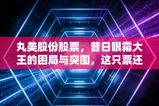 丸美股份股票，昔日眼霜大王的困局与突围，这只票还能翻身吗？