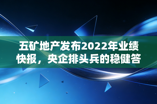 五矿地产发布2022年业绩快报，央企排头兵的稳健答卷与行业寒冬下的生存法则