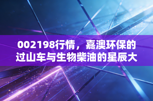 002198行情，嘉澳环保的过山车与生物柴油的星辰大海，我们该如何下注？