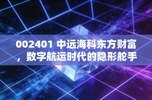 002401 中远海科东方财富，数字航运时代的隐形舵手，是概念炒作还是价值洼地？