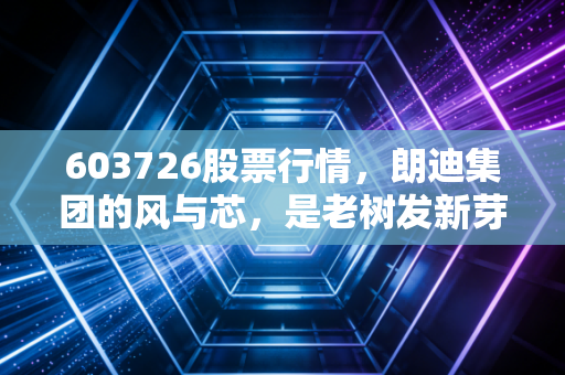 603726股票行情，朗迪集团的风与芯，是老树发新芽还是盲目跨界？