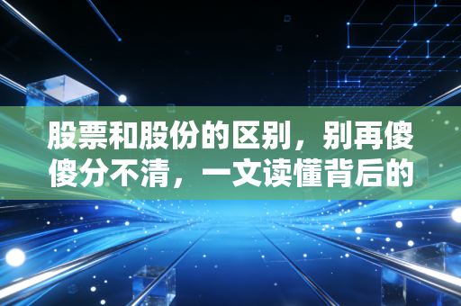 股票和股份的区别,别再傻傻分不清,一文读懂背后的财富密码