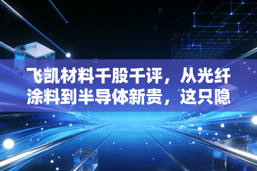飞凯材料千股千评，从光纤涂料到半导体新贵，这只隐形冠军还能飞多远？