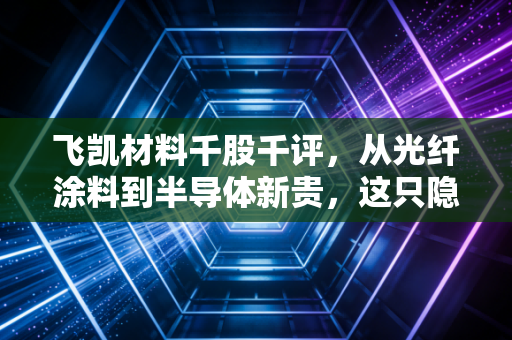 飞凯材料千股千评，从光纤涂料到半导体新贵，这只隐形冠军还能飞多远？