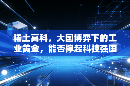 稀土高科，大国博弈下的工业黄金，能否撑起科技强国的脊梁？